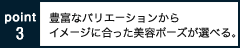 豊富なバリエーションからイメージに合った美容ポーズが選べる。