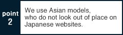 We use Asian models, who do not look out of place on Japanese websites.
